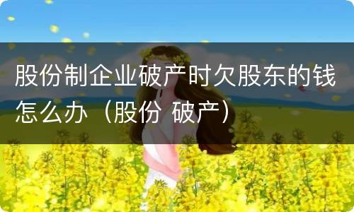 股份制企业破产时欠股东的钱怎么办（股份 破产）