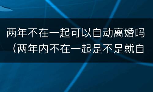 两年不在一起可以自动离婚吗（两年内不在一起是不是就自动离婚）