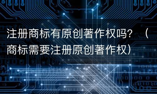 注册商标有原创著作权吗？（商标需要注册原创著作权）
