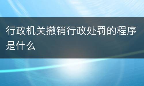 行政机关撤销行政处罚的程序是什么