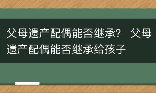 父母遗产配偶能否继承？ 父母遗产配偶能否继承给孩子