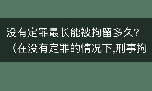 没有定罪最长能被拘留多久？（在没有定罪的情况下,刑事拘留最多多长时间）