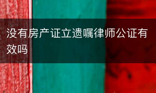 没有房产证立遗嘱律师公证有效吗