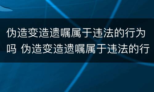 伪造变造遗嘱属于违法的行为吗 伪造变造遗嘱属于违法的行为吗为什么