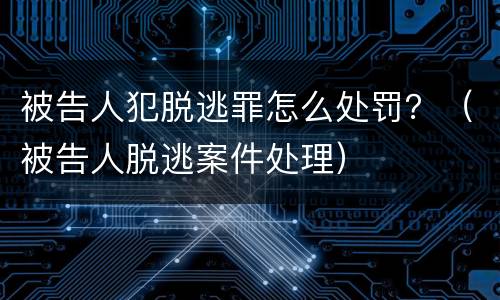 被告人犯脱逃罪怎么处罚？（被告人脱逃案件处理）