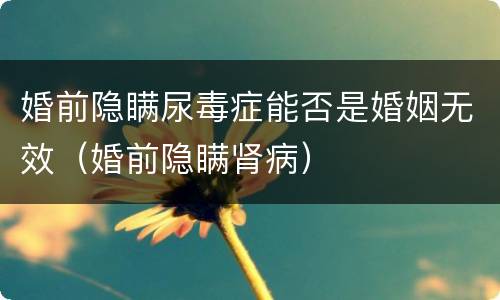 婚前隐瞒尿毒症能否是婚姻无效（婚前隐瞒肾病）