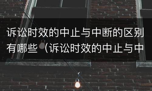 诉讼时效的中止与中断的区别有哪些（诉讼时效的中止与中断的区别有哪些呢）