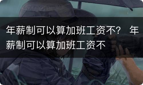 年薪制可以算加班工资不？ 年薪制可以算加班工资不