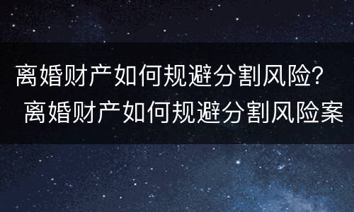 离婚财产如何规避分割风险？ 离婚财产如何规避分割风险案例