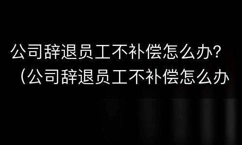 公司辞退员工不补偿怎么办？（公司辞退员工不补偿怎么办理）