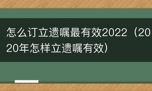 怎么订立遗嘱最有效2022（2020年怎样立遗嘱有效）