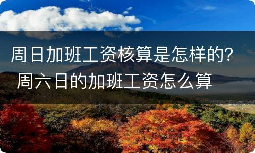 周日加班工资核算是怎样的？ 周六日的加班工资怎么算