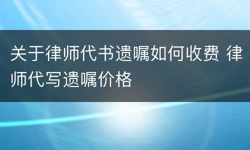 关于律师代书遗嘱如何收费 律师代写遗嘱价格