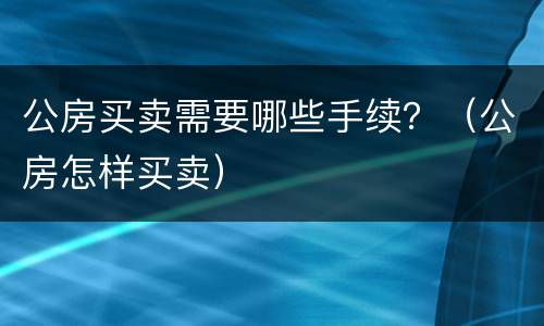 公房买卖需要哪些手续？（公房怎样买卖）