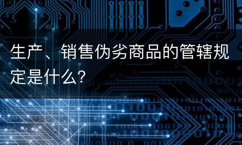 生产、销售伪劣商品的管辖规定是什么？