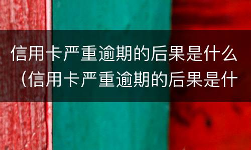 信用卡严重逾期的后果是什么（信用卡严重逾期的后果是什么呢）