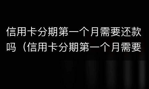 信用卡分期第一个月需要还款吗（信用卡分期第一个月需要还款吗）