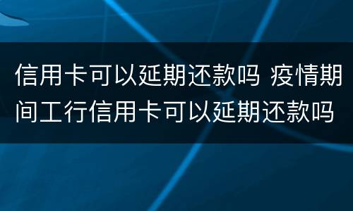 信用卡可以延期还款吗 疫情期间工行信用卡可以延期还款吗