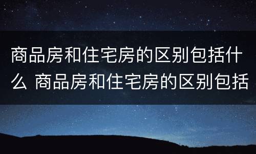 商品房和住宅房的区别包括什么 商品房和住宅房的区别包括什么呢