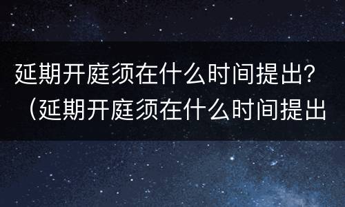 延期开庭须在什么时间提出？（延期开庭须在什么时间提出诉讼）