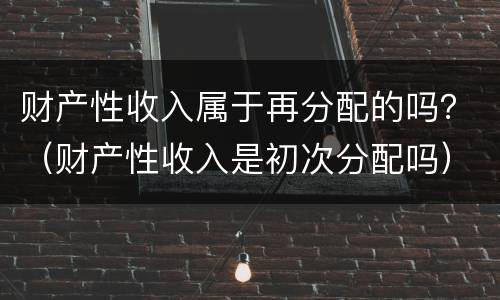 财产性收入属于再分配的吗？（财产性收入是初次分配吗）