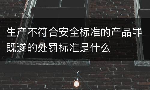 生产不符合安全标准的产品罪既遂的处罚标准是什么