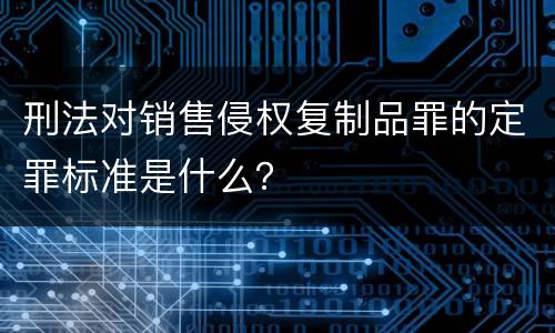 刑法对销售侵权复制品罪的定罪标准是什么？