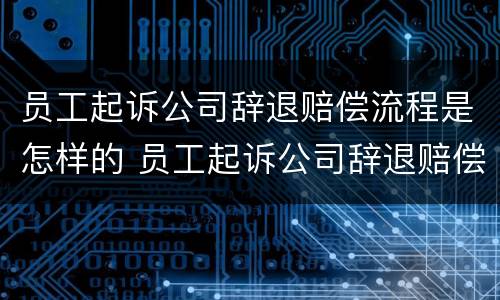 员工起诉公司辞退赔偿流程是怎样的 员工起诉公司辞退赔偿流程是怎样的呢