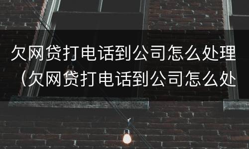 欠网贷打电话到公司怎么处理（欠网贷打电话到公司怎么处理,可以报案吗）