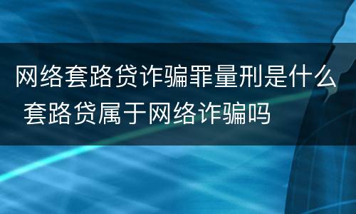 网络套路贷诈骗罪量刑是什么 套路贷属于网络诈骗吗