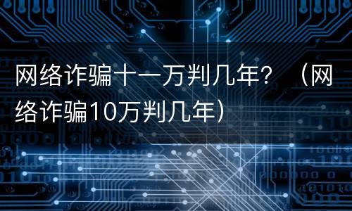 网络诈骗十一万判几年？（网络诈骗10万判几年）