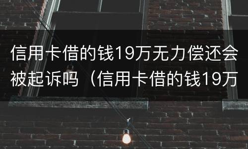 信用卡借的钱19万无力偿还会被起诉吗（信用卡借的钱19万无力偿还会被起诉吗知乎）