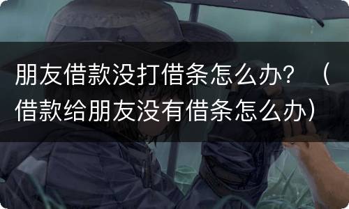 朋友借款没打借条怎么办？（借款给朋友没有借条怎么办）
