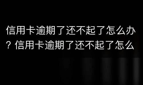 信用卡逾期了还不起了怎么办? 信用卡逾期了还不起了怎么办呢?可以坐火车吗