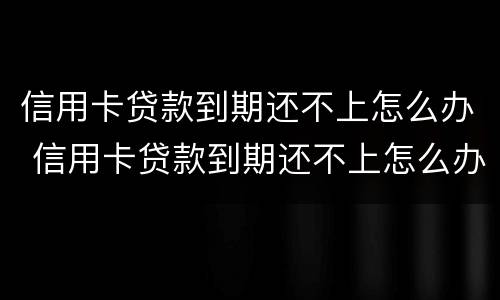 信用卡贷款到期还不上怎么办 信用卡贷款到期还不上怎么办呢
