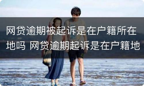 网贷逾期被起诉是在户籍所在地吗 网贷逾期起诉是在户籍地还是工作所在地法院