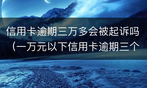 信用卡逾期三万多会被起诉吗（一万元以下信用卡逾期三个月会被起诉吗）