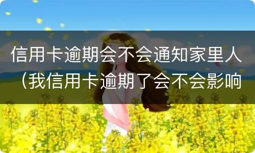 信用卡逾期会不会通知家里人（我信用卡逾期了会不会影响家人）