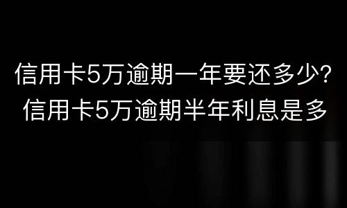 信用卡5万逾期一年要还多少？ 信用卡5万逾期半年利息是多少