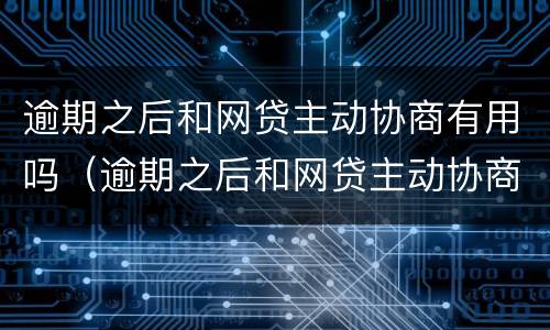 逾期之后和网贷主动协商有用吗（逾期之后和网贷主动协商有用吗知乎）