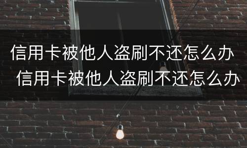 信用卡被他人盗刷不还怎么办 信用卡被他人盗刷不还怎么办理