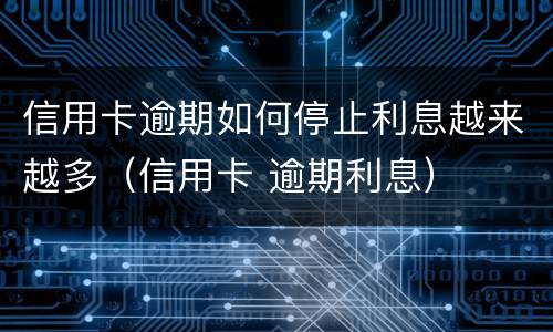信用卡逾期如何停止利息越来越多（信用卡 逾期利息）