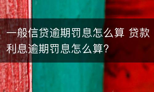 一般信贷逾期罚息怎么算 贷款利息逾期罚息怎么算?