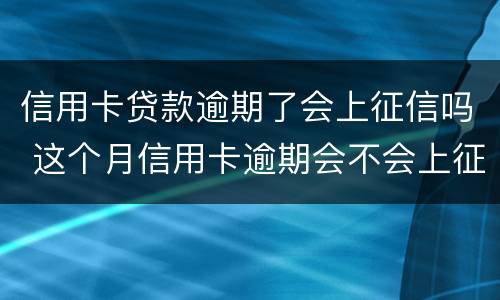 信用卡贷款逾期了会上征信吗 这个月信用卡逾期会不会上征信