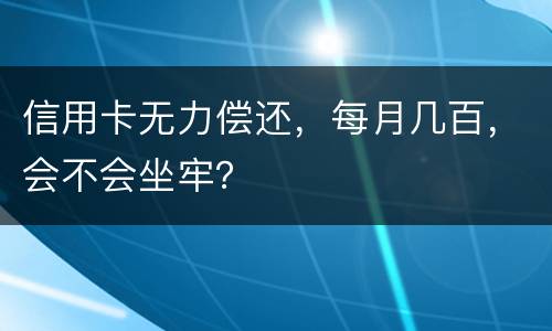信用卡无力偿还，每月几百，会不会坐牢？
