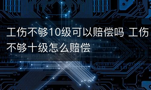 工伤不够10级可以赔偿吗 工伤不够十级怎么赔偿