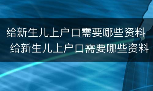给新生儿上户口需要哪些资料 给新生儿上户口需要哪些资料和材料