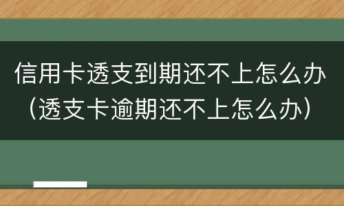 信用卡透支到期还不上怎么办（透支卡逾期还不上怎么办）