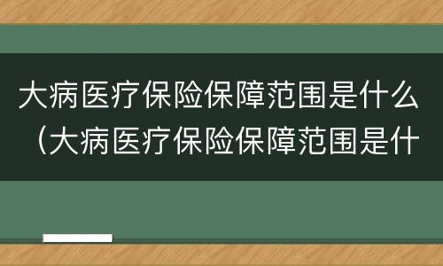 大病医疗保险保障范围是什么（大病医疗保险保障范围是什么内容）