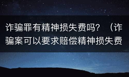 诈骗罪有精神损失费吗？（诈骗案可以要求赔偿精神损失费吗）